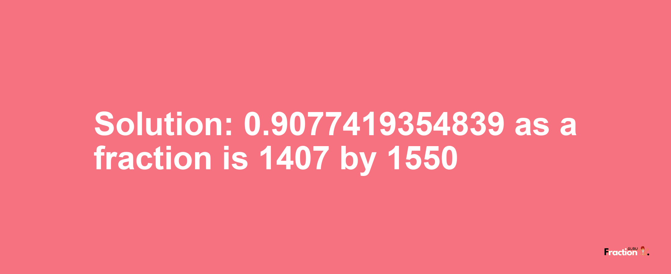 Solution:0.9077419354839 as a fraction is 1407/1550